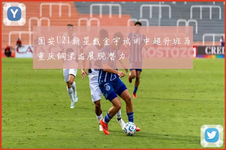 国安U21新星戴金宇试训中超升班马重庆铜梁龙展现潜力