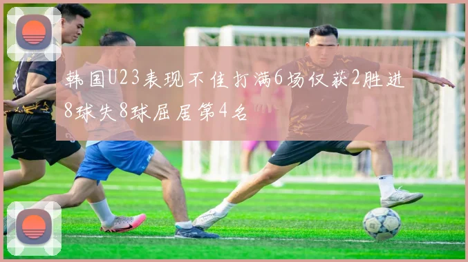 韩国U23表现不佳打满6场仅获2胜进8球失8球屈居第4名