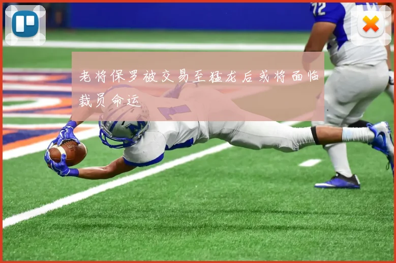 老将保罗被交易至猛龙后或将面临裁员命运
