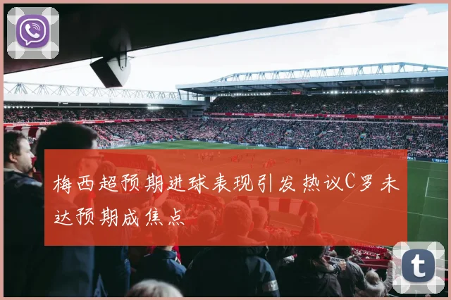 梅西超预期进球表现引发热议C罗未达预期成焦点