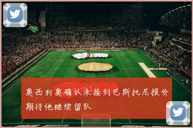 奥西利奥确认未接到巴斯托尼报价期待他继续留队