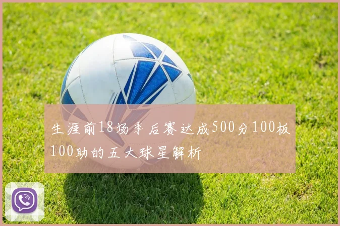 生涯前18场季后赛达成500分100板100助的五大球星解析