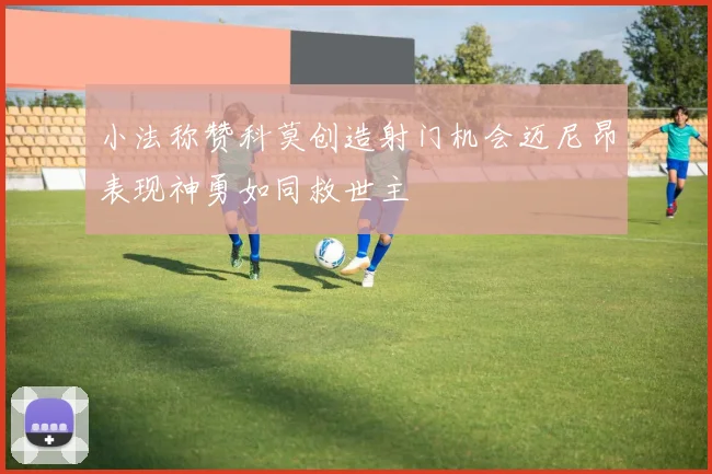 小法称赞科莫创造射门机会迈尼昂表现神勇如同救世主