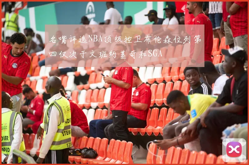 名嘴评选NBA顶级控卫布伦森位列第四仅次于文班约基奇和SGA