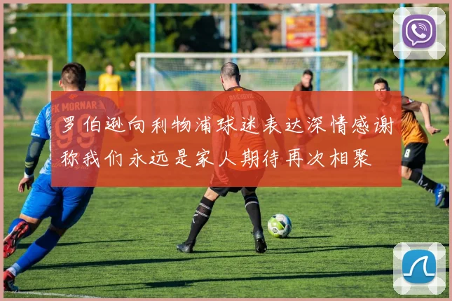 罗伯逊向利物浦球迷表达深情感谢称我们永远是家人期待再次相聚