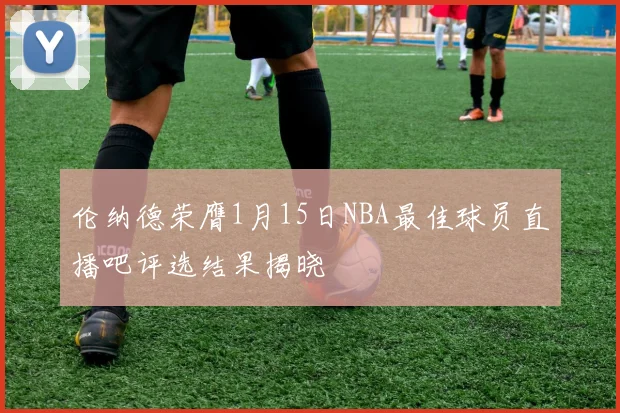 伦纳德荣膺1月15日NBA最佳球员直播吧评选结果揭晓