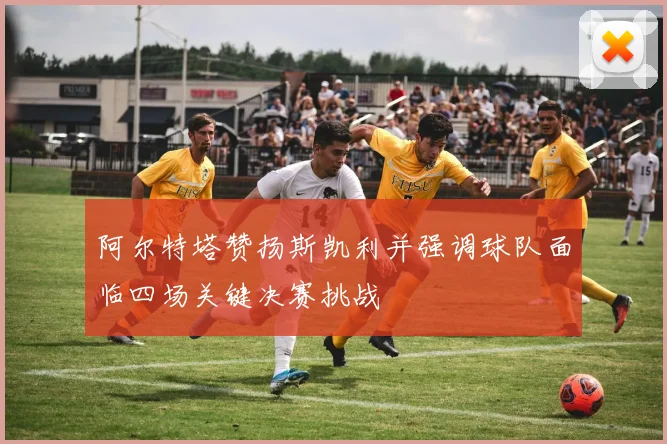 阿尔特塔赞扬斯凯利并强调球队面临四场关键决赛挑战
