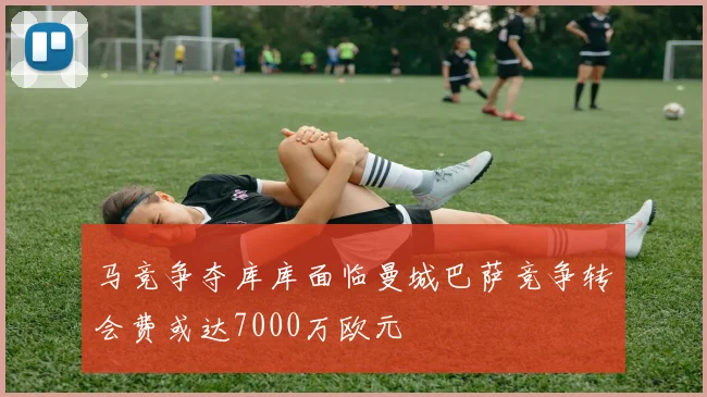 马竞争夺库库面临曼城巴萨竞争转会费或达7000万欧元