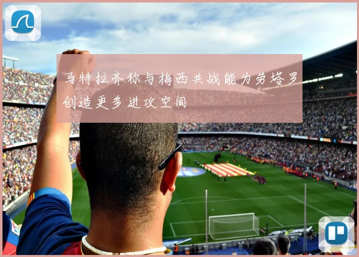 马特拉齐称与梅西共战能为劳塔罗创造更多进攻空间