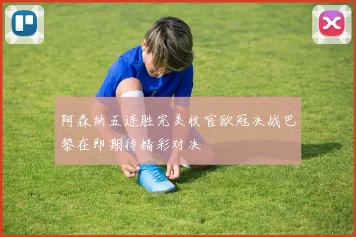 阿森纳五连胜完美收官欧冠决战巴黎在即期待精彩对决