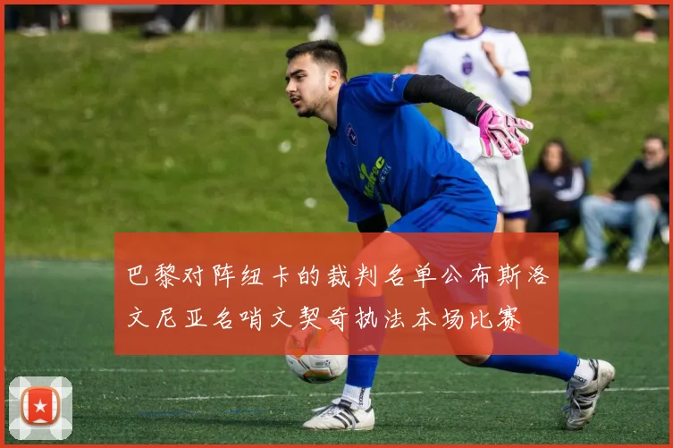 巴黎对阵纽卡的裁判名单公布斯洛文尼亚名哨文契奇执法本场比赛