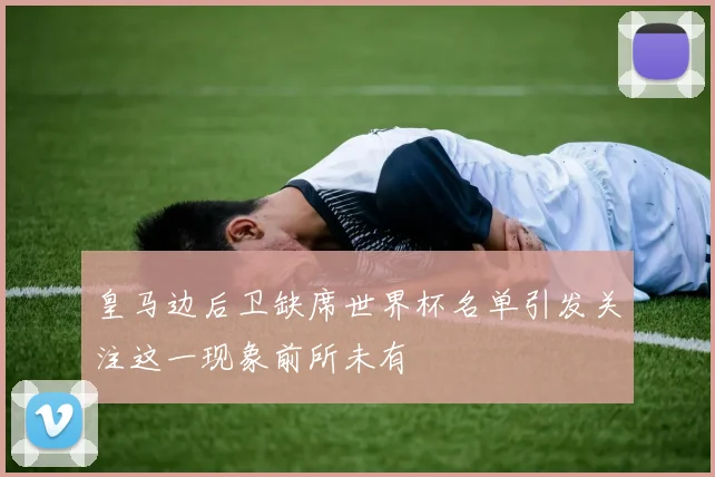 皇马边后卫缺席世界杯名单引发关注这一现象前所未有