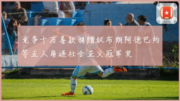 竞争十万善款捐赠权布朗阿德巴约等五人角逐社会正义冠军奖