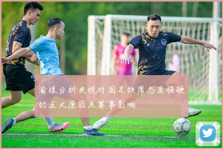 渝媒分析央视对国足缺席态度强硬的五大原因及赛事影响
